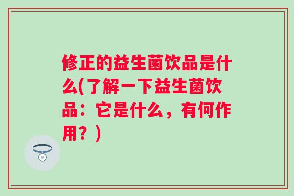 修正的益生菌饮品是什么(了解一下益生菌饮品:它是什么,有何作用?) 修正的益生菌饮品是什么(了解一下益生菌饮品:它是什么,有何作用?)