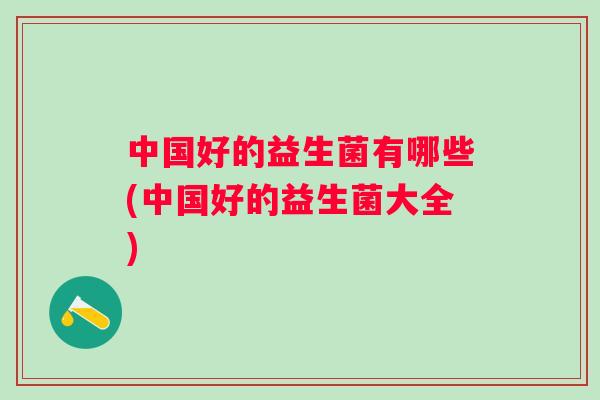 中国好的益生菌有哪些(中国好的益生菌大全) 中国好的益生菌有哪些(中国好的益生菌大全)