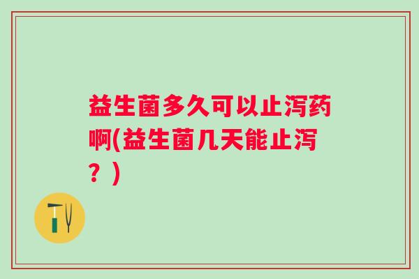 益生菌多久可以止泻药啊(益生菌几天能止泻？)