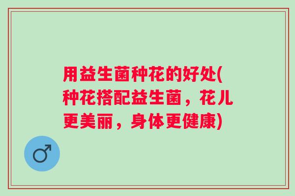用益生菌种花的好处(种花搭配益生菌，花儿更美丽，身体更健康)