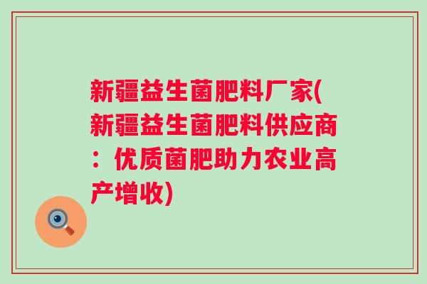 新疆益生菌肥料厂家(新疆益生菌肥料供应商：优质菌肥助力农业高产增收)