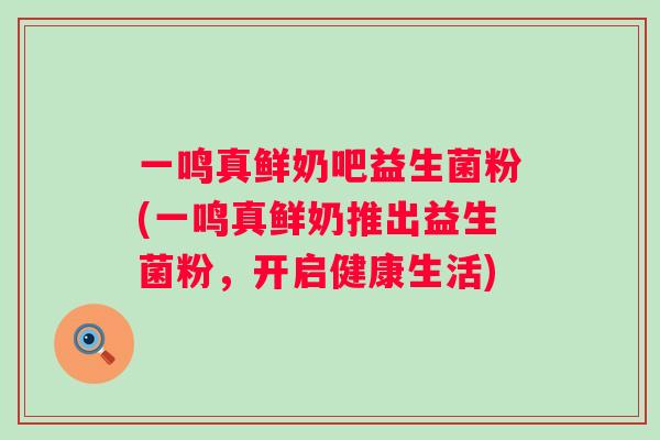 一鸣真鲜奶吧益生菌粉(一鸣真鲜奶推出益生菌粉，开启健康生活)
