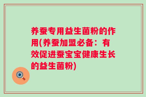 养蚕专用益生菌粉的作用(养蚕加盟必备：有效促进蚕宝宝健康生长的益生菌粉)