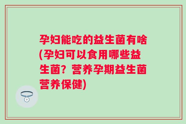 孕妇能吃的益生菌有啥(孕妇可以食用哪些益生菌？营养孕期益生菌营养保健)