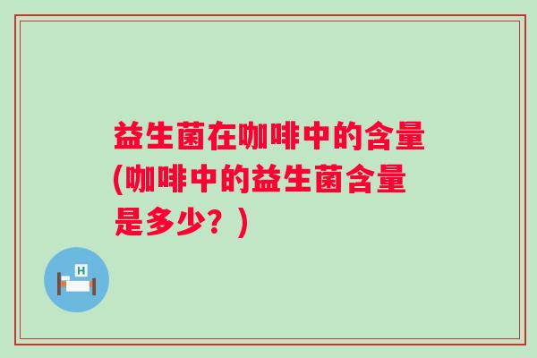 益生菌在咖啡中的含量(咖啡中的益生菌含量是多少？)