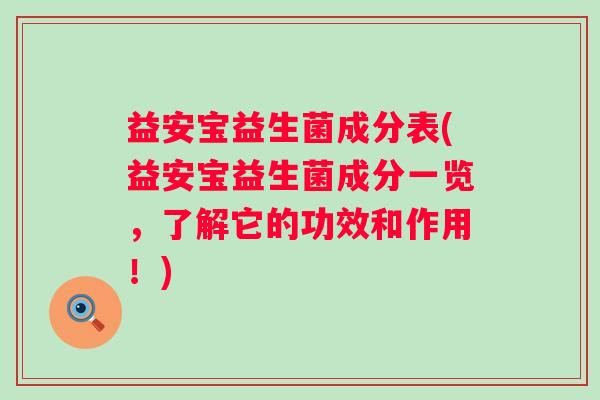 益安宝益生菌成分表(益安宝益生菌成分一览，了解它的功效和作用！)