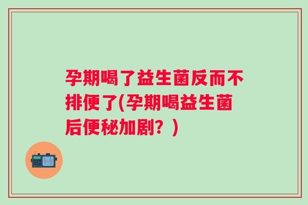 孕期喝了益生菌反而不排便了(孕期喝益生菌后便秘加剧？)