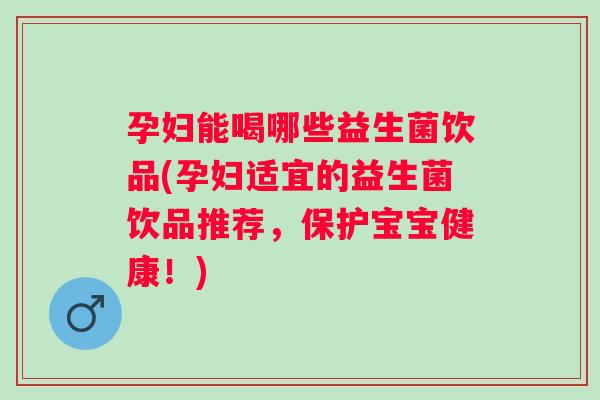 孕妇能喝哪些益生菌饮品(孕妇适宜的益生菌饮品推荐，保护宝宝健康！)