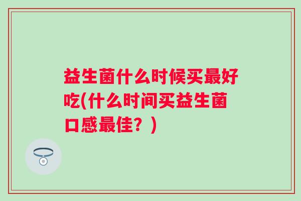益生菌什么时候买最好吃(什么时间买益生菌口感最佳？)