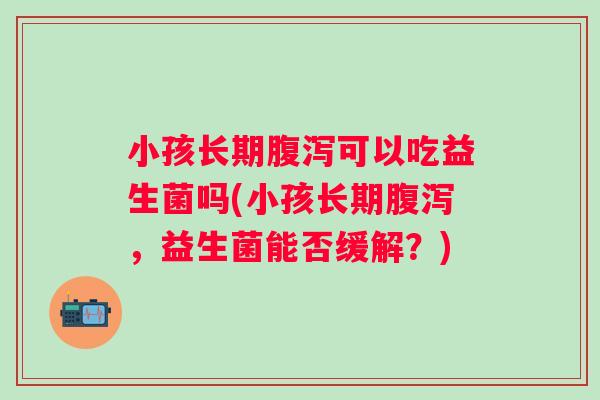 小孩长期可以吃益生菌吗(小孩长期，益生菌能否缓解？)