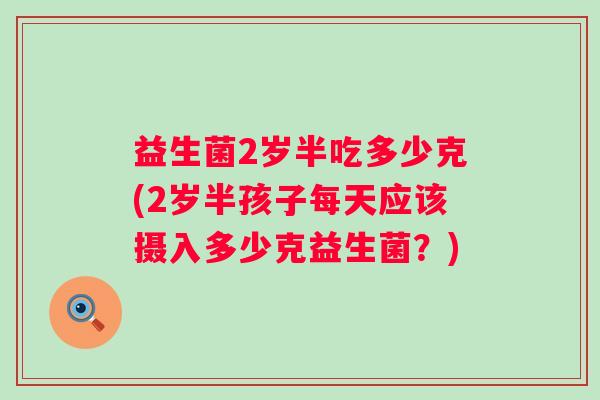 益生菌2岁半吃多少克(2岁半孩子每天应该摄入多少克益生菌？)