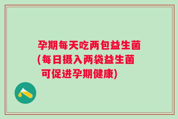 孕期每天吃两包益生菌(每日摄入两袋益生菌 可促进孕期健康)