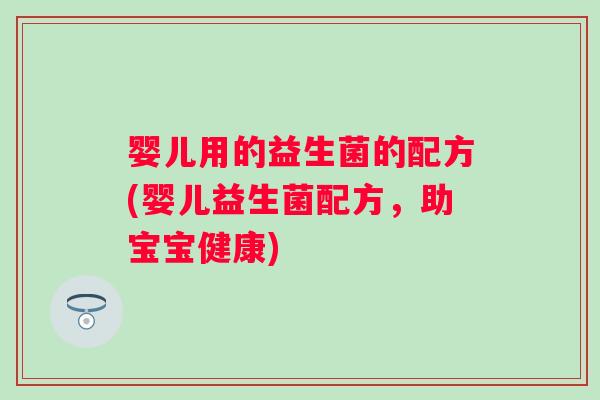 婴儿用的益生菌的配方(婴儿益生菌配方，助宝宝健康)