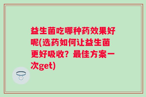 益生菌吃哪种果好呢(选药如何让益生菌更好吸收？佳方案一次get)
