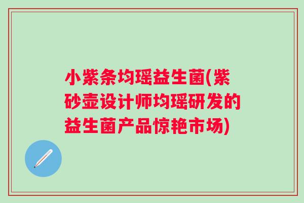 小紫条均瑶益生菌(紫砂壶设计师均瑶研发的益生菌产品惊艳市场)