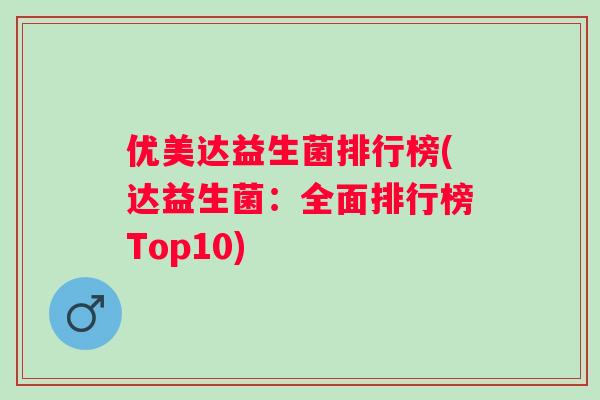 优美达益生菌排行榜(达益生菌：全面排行榜Top10)