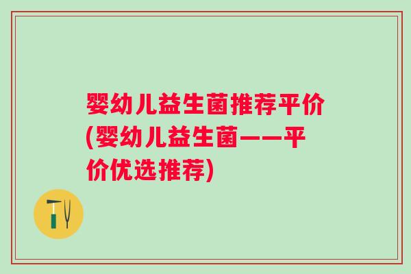 婴幼儿益生菌推荐平价(婴幼儿益生菌——平价优选推荐) 婴幼儿益生菌推荐平价(婴幼儿益生菌——平价优选推荐)