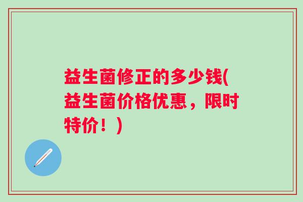益生菌修正的多少钱(益生菌价格优惠，限时特价！)