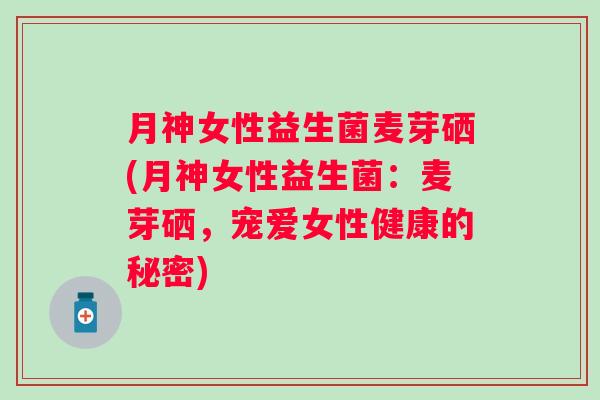 月神女性益生菌麦芽硒(月神女性益生菌：麦芽硒，宠爱女性健康的秘密)