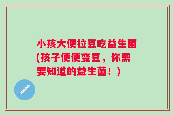 小孩大便拉豆吃益生菌(孩子便便变豆，你需要知道的益生菌！)