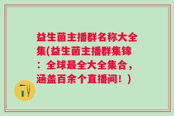 益生菌主播群名称大全集(益生菌主播群集锦：全球全大全集合，涵盖百余个直播间！)