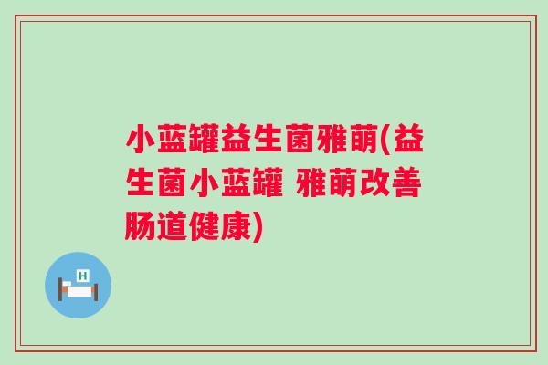 小蓝罐益生菌雅萌(益生菌小蓝罐 雅萌改善肠道健康) 小蓝罐益生菌雅萌(益生菌小蓝罐 雅萌改善肠道健康)