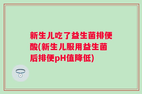 新生儿吃了益生菌排便酸(新生儿服用益生菌后排便pH值降低)