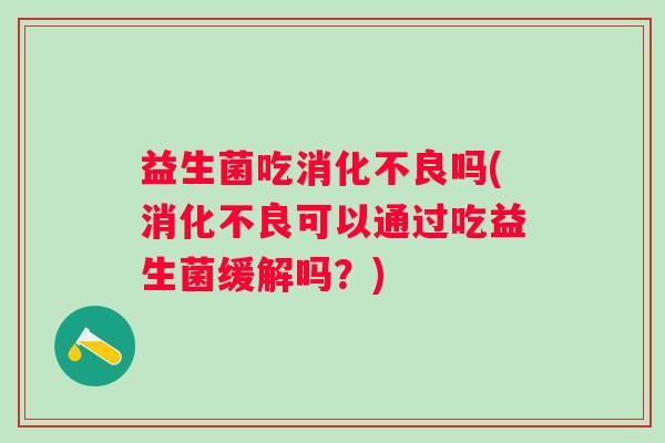 益生菌吃消化不良吗(消化不良可以通过吃益生菌缓解吗？)