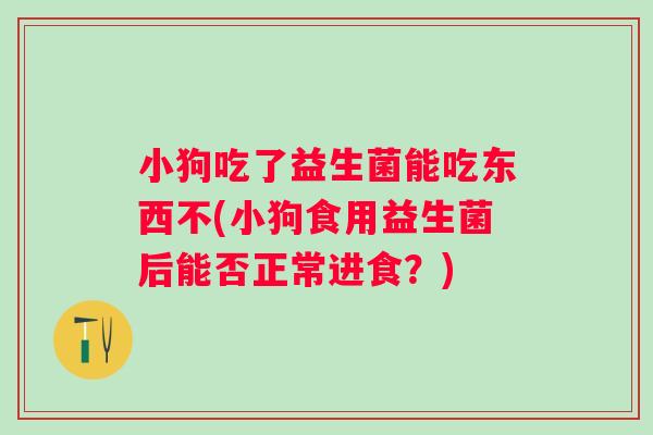 小狗吃了益生菌能吃东西不(小狗食用益生菌后能否正常进食？)