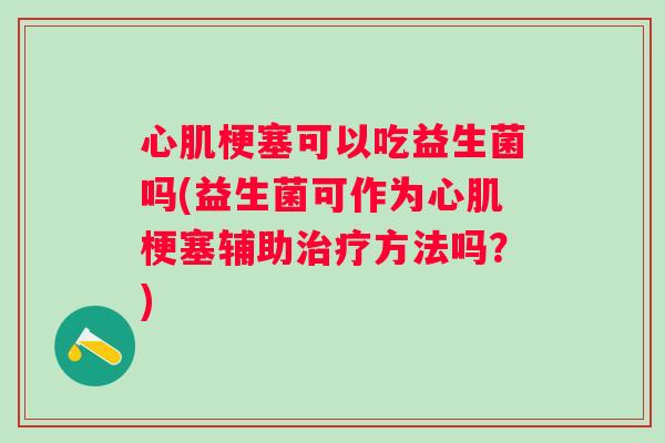 心肌梗塞可以吃益生菌吗(益生菌可作为心肌梗塞辅助治疗方法吗？)