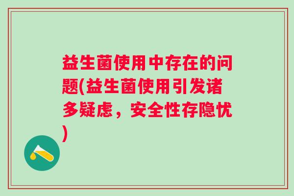 益生菌使用中存在的问题(益生菌使用引发诸多疑虑，安全性存隐忧)