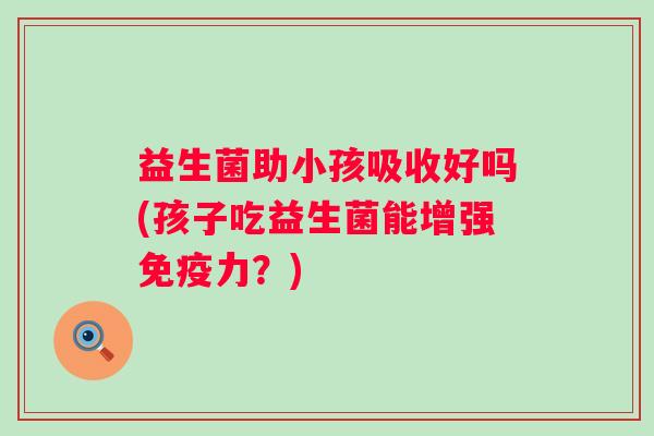 益生菌助小孩吸收好吗(孩子吃益生菌能增强免疫力？)