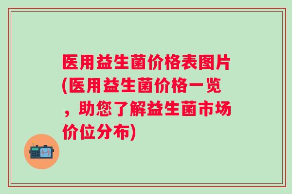 医用益生菌价格表图片(医用益生菌价格一览，助您了解益生菌市场价位分布)
