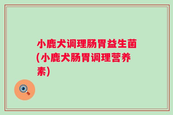 小鹿犬调理肠胃益生菌(小鹿犬肠胃调理营养素)