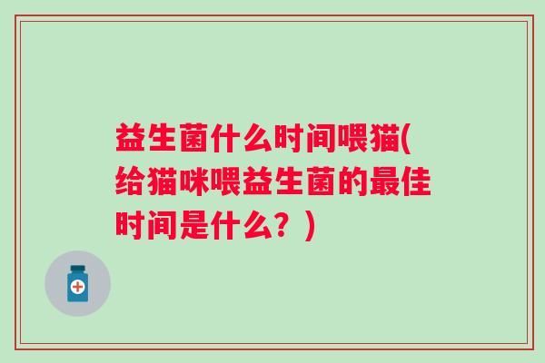 益生菌什么时间喂猫(给猫咪喂益生菌的佳时间是什么？)