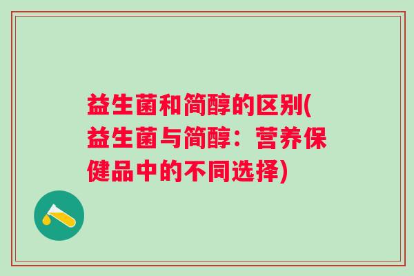益生菌和简醇的区别(益生菌与简醇:营养保健品中的不同选择) 益生菌和简醇的区别(益生菌与简醇:营养保健品中的不同选择)