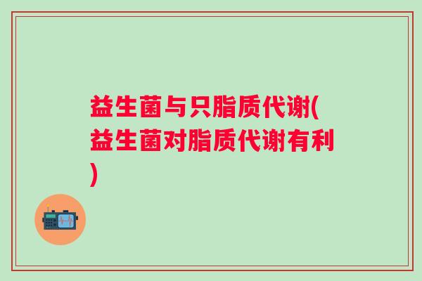 益生菌与只脂质代谢(益生菌对脂质代谢有利) 益生菌与只脂质代谢(益生菌对脂质代谢有利)