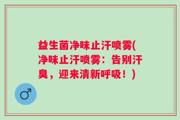 益生菌净味止汗喷雾(净味止汗喷雾：告别汗臭，迎来清新！)