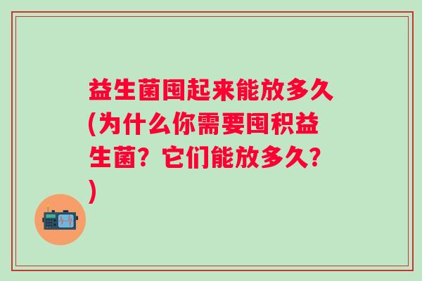 益生菌囤起来能放多久(为什么你需要囤积益生菌?它们能放多久?) 益生菌囤起来能放多久(为什么你需要囤积益生菌?它们能放多久?)