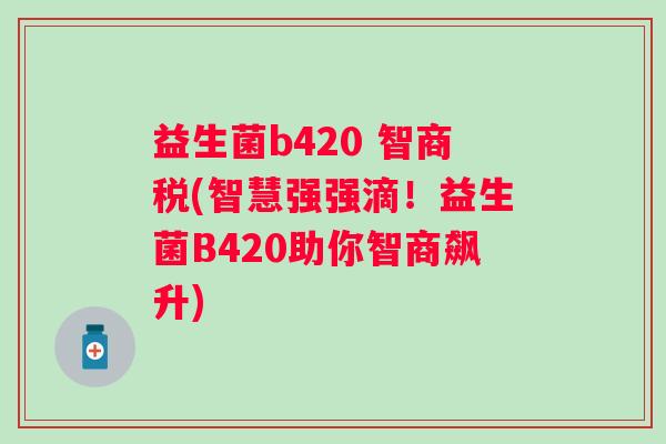 益生菌b420 智商税(智慧强强滴！益生菌B420助你智商飙升)