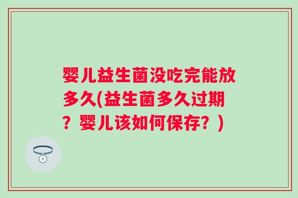 婴儿益生菌没吃完能放多久(益生菌多久过期？婴儿该如何保存？)