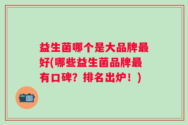 益生菌哪个是大品牌好(哪些益生菌品牌有口碑？排名出炉！)