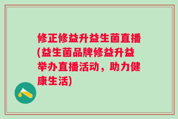 修正修益升益生菌直播(益生菌品牌修益升益举办直播活动，助力健康生活)