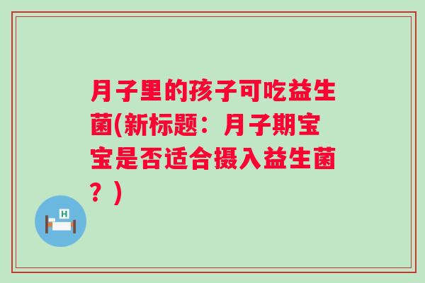 月子里的孩子可吃益生菌(新标题：月子期宝宝是否适合摄入益生菌？)
