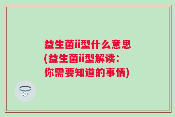 益生菌ii型什么意思(益生菌ii型解读：你需要知道的事情)