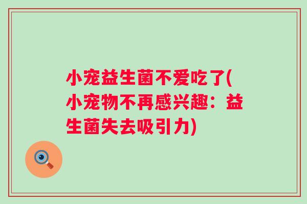 小宠益生菌不爱吃了(小宠物不再感兴趣:益生菌失去吸引力) 小宠益生菌不爱吃了(小宠物不再感兴趣:益生菌失去吸引力)