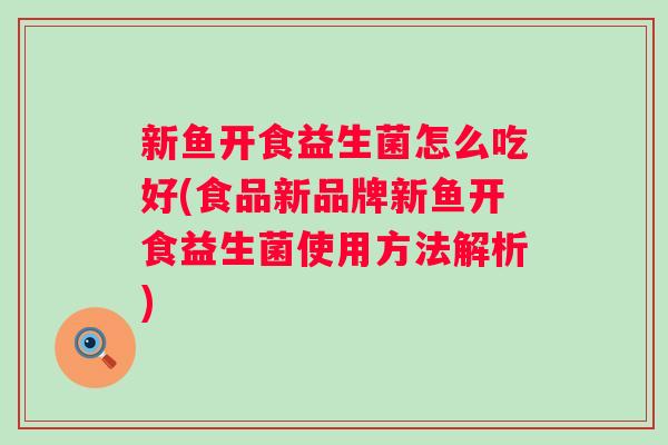 新鱼开食益生菌怎么吃好(食品新品牌新鱼开食益生菌使用方法解析)