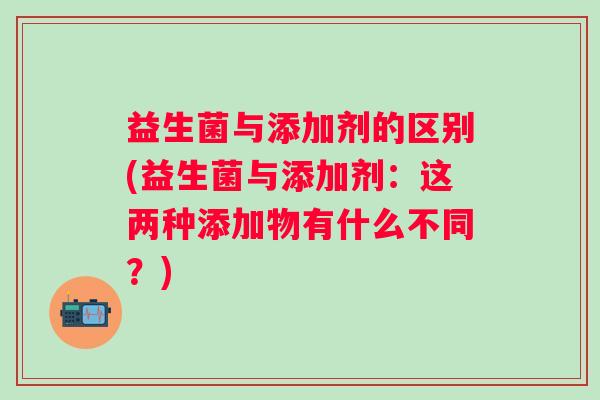益生菌与添加剂的区别(益生菌与添加剂:这两种添加物有什么不同?) 益生菌与添加剂的区别(益生菌与添加剂:这两种添加物有什么不同?)