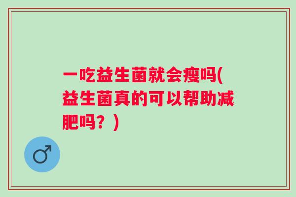 一吃益生菌就会瘦吗(益生菌真的可以帮助吗?) 一吃益生菌就会瘦吗(益生菌真的可以帮助吗?)