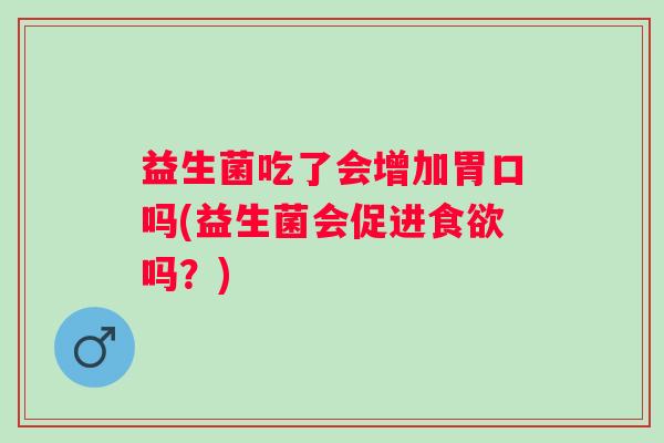 益生菌吃了会增加胃口吗(益生菌会促进食欲吗？)